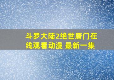 斗罗大陆2绝世唐门在线观看动漫 最新一集